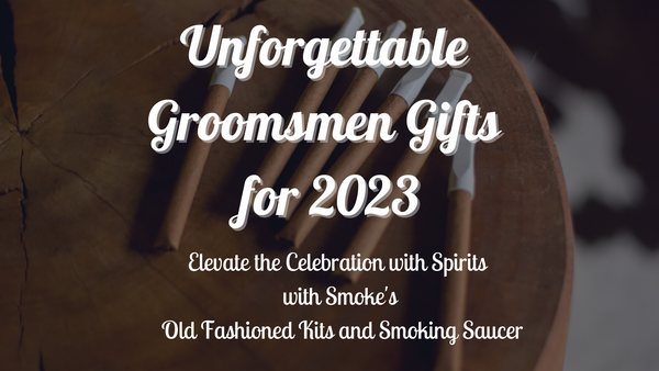 Unforgettable Groomsmen Gifts for 2023: Elevate the Celebration with Spirits with Smoke's Old Fashioned Kits and Smoking Saucer