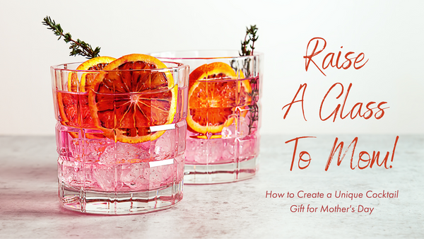 Raise a Glass to Mom: How to Create a Unique Cocktail Gift for Mother's Day